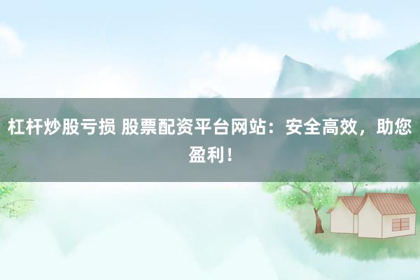 杠杆炒股亏损 股票配资平台网站：安全高效，助您盈利！
