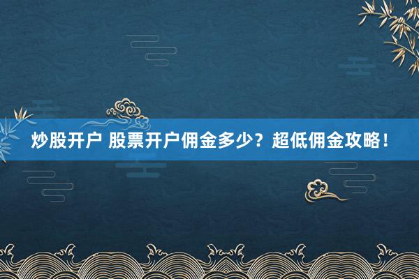 炒股开户 股票开户佣金多少？超低佣金攻略！