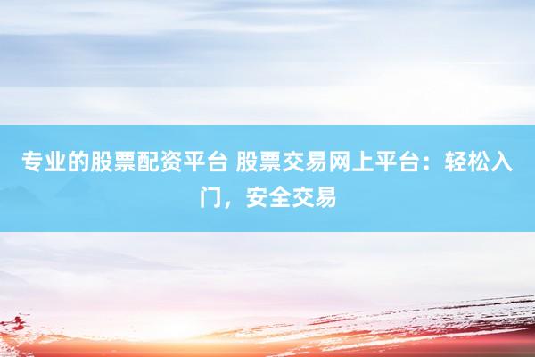 专业的股票配资平台 股票交易网上平台：轻松入门，安全交易