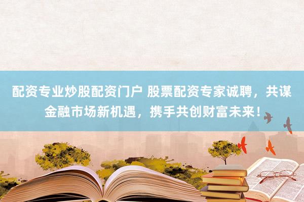 配资专业炒股配资门户 股票配资专家诚聘，共谋金融市场新机遇，携手共创财富未来！