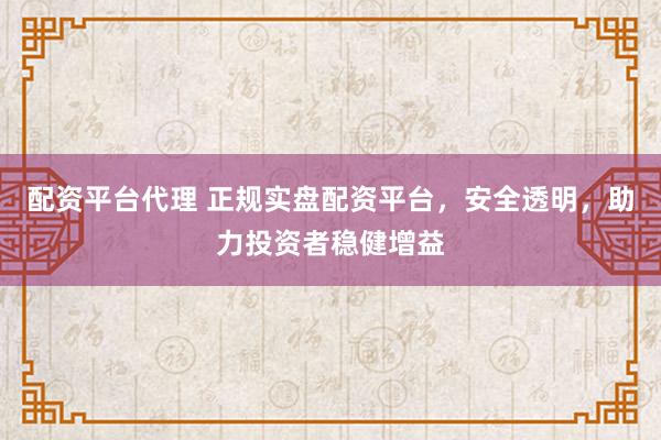 配资平台代理 正规实盘配资平台，安全透明，助力投资者稳健增益