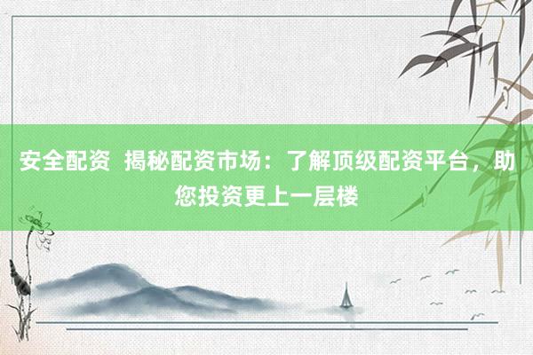 安全配资  揭秘配资市场：了解顶级配资平台，助您投资更上一层楼