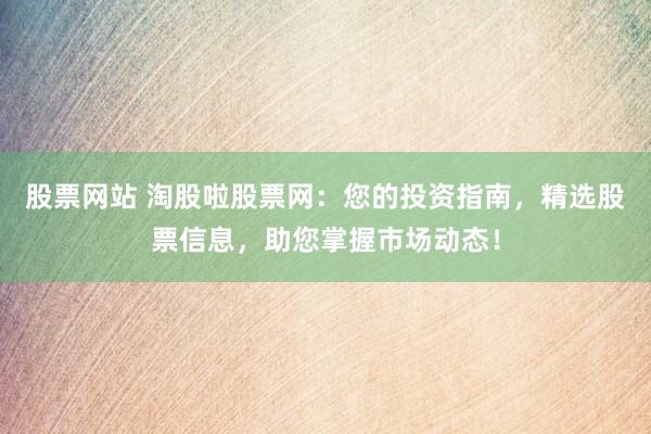 股票网站 淘股啦股票网：您的投资指南，精选股票信息，助您掌握市场动态！