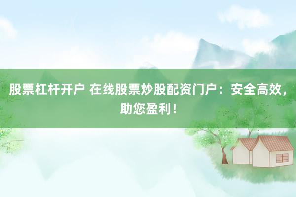 股票杠杆开户 在线股票炒股配资门户：安全高效，助您盈利！