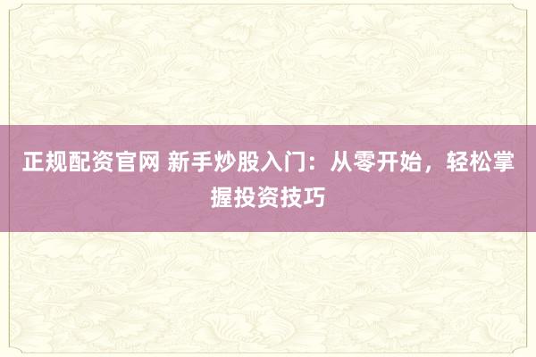 正规配资官网 新手炒股入门：从零开始，轻松掌握投资技巧