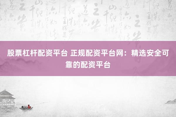 股票杠杆配资平台 正规配资平台网：精选安全可靠的配资平台