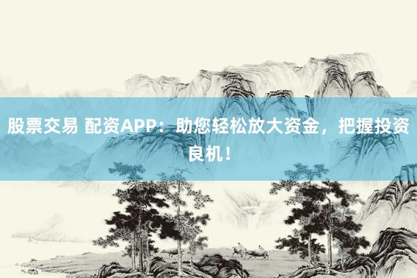 股票交易 配资APP：助您轻松放大资金，把握投资良机！