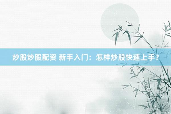 炒股炒股配资 新手入门：怎样炒股快速上手？