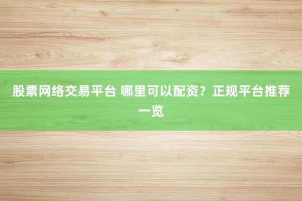 股票网络交易平台 哪里可以配资？正规平台推荐一览
