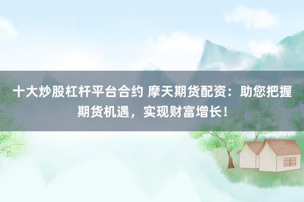 十大炒股杠杆平台合约 摩天期货配资：助您把握期货机遇，实现财富增长！