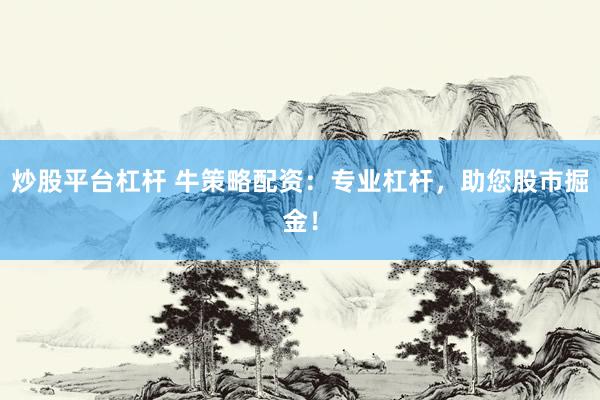 炒股平台杠杆 牛策略配资：专业杠杆，助您股市掘金！