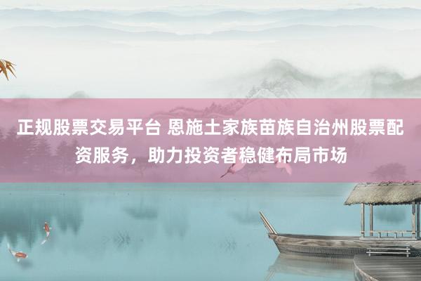 正规股票交易平台 恩施土家族苗族自治州股票配资服务，助力投资者稳健布局市场