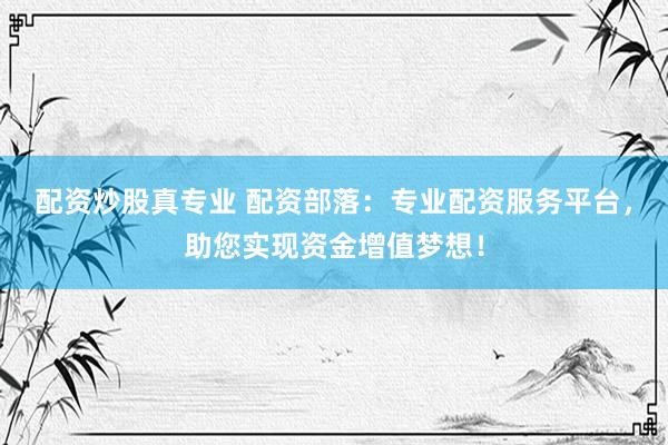 配资炒股真专业 配资部落：专业配资服务平台，助您实现资金增值梦想！