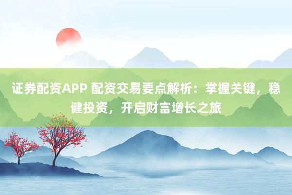证券配资APP 配资交易要点解析：掌握关键，稳健投资，开启财富增长之旅