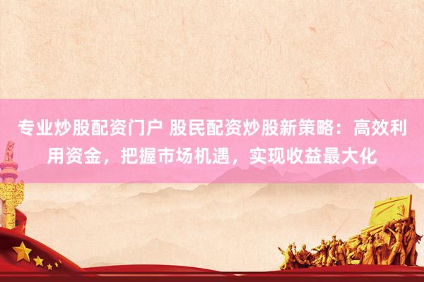 专业炒股配资门户 股民配资炒股新策略：高效利用资金，把握市场机遇，实现收益最大化