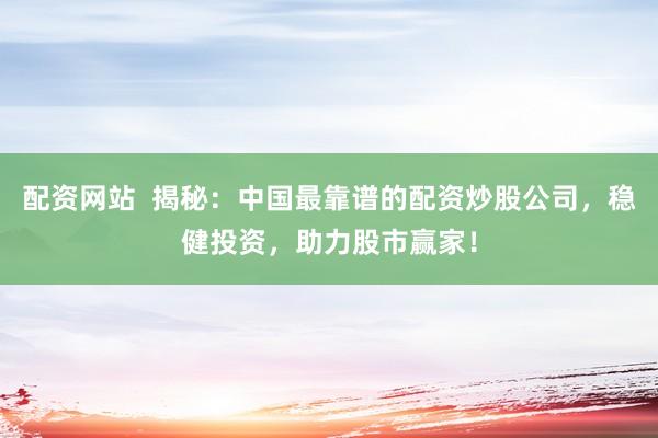 配资网站  揭秘：中国最靠谱的配资炒股公司，稳健投资，助力股市赢家！