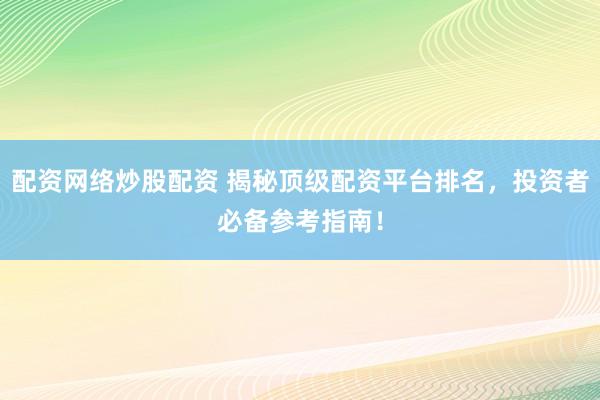 配资网络炒股配资 揭秘顶级配资平台排名，投资者必备参考指南！