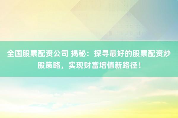 全国股票配资公司 揭秘：探寻最好的股票配资炒股策略，实现财富增值新路径！