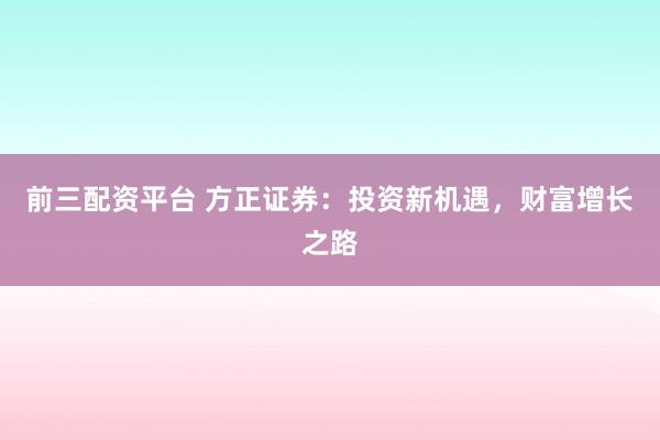 前三配资平台 方正证券:投资新机遇,财富增长之路