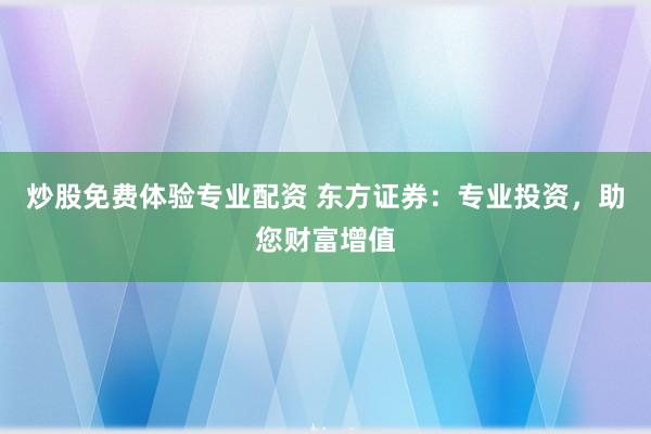 炒股免费体验专业配资 东方证券:专业投资,助您财富增值