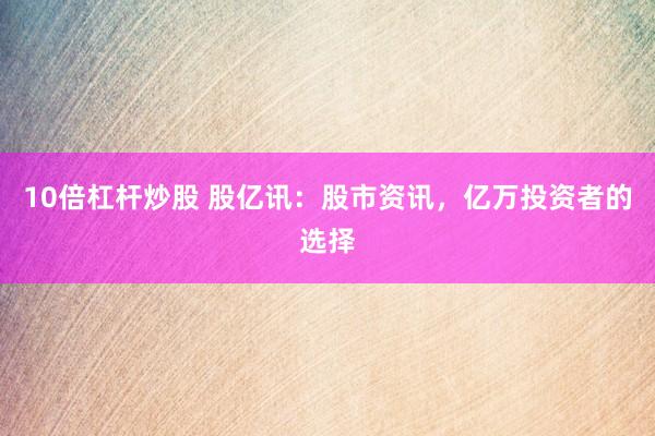 10倍杠杆炒股 股亿讯:股市资讯,亿万投资者的选择