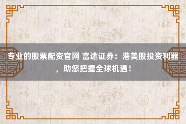专业的股票配资官网 富途证券:港美股投资利器,助您把握全球机遇!