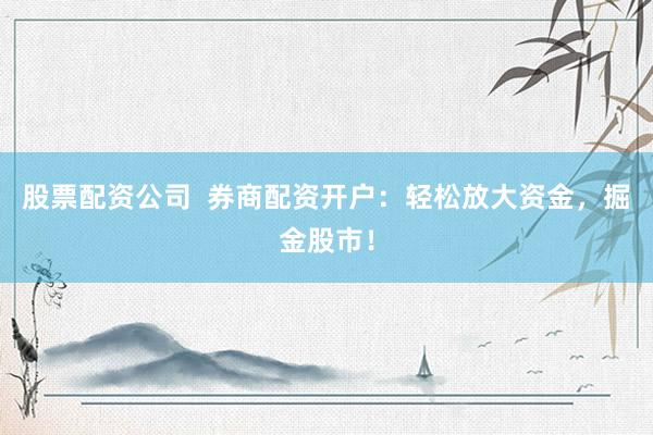 股票配资公司  券商配资开户:轻松放大资金,掘金股市!