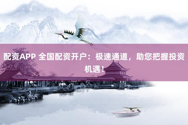 配资APP 全国配资开户:极速通道,助您把握投资机遇!