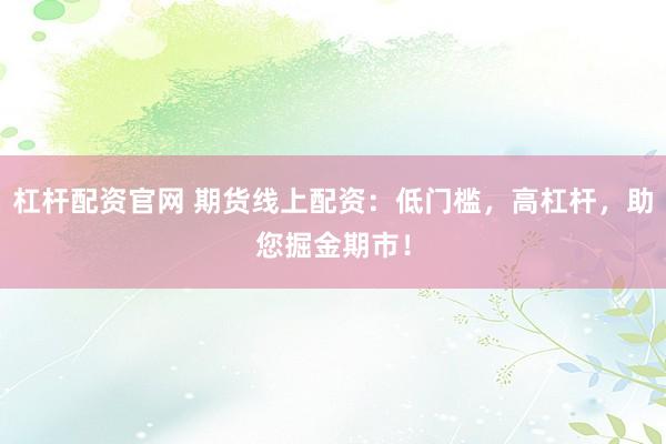 杠杆配资官网 期货线上配资:低门槛,高杠杆,助您掘金期市!