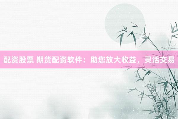 配资股票 期货配资软件:助您放大收益,灵活交易