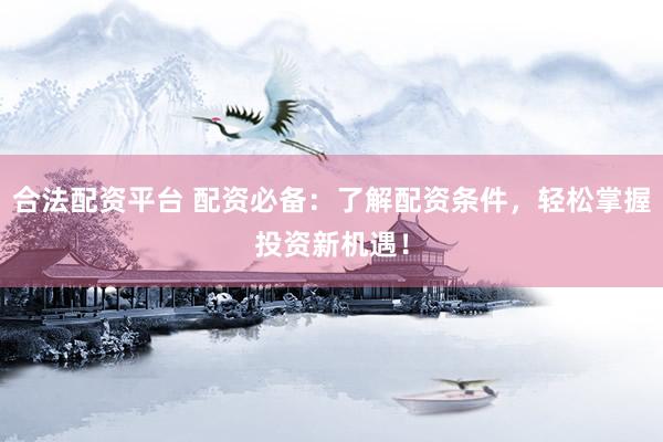 合法配资平台 配资必备:了解配资条件,轻松掌握投资新机遇!