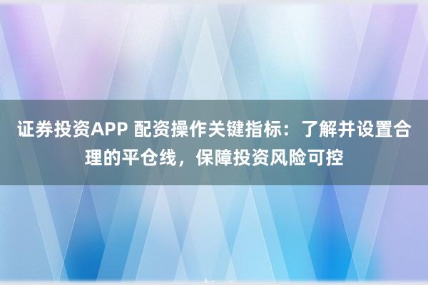 证券投资APP 配资操作关键指标:了解并设置合理的平仓线,保障投资风险可控