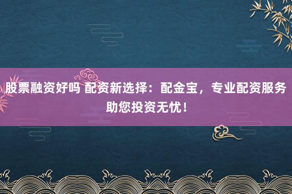 股票融资好吗 配资新选择:配金宝,专业配资服务助您投资无忧!