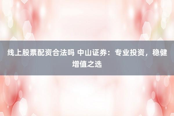 线上股票配资合法吗 中山证券:专业投资,稳健增值之选