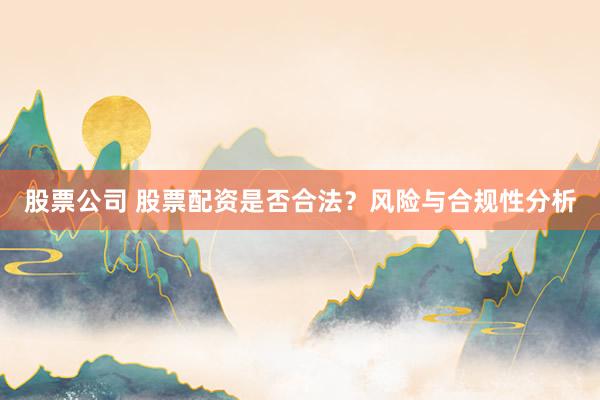 股票公司 股票配资是否合法?风险与合规性分析