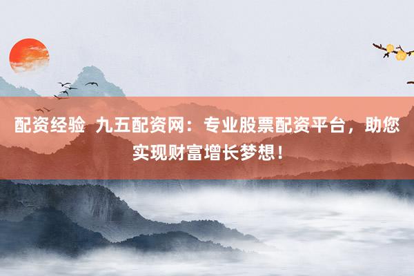配资经验  九五配资网：专业股票配资平台，助您实现财富增长梦想！