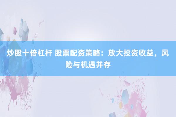 炒股十倍杠杆 股票配资策略：放大投资收益，风险与机遇并存