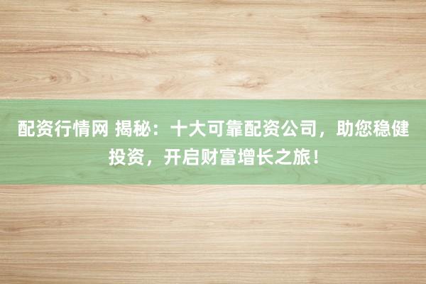 配资行情网 揭秘：十大可靠配资公司，助您稳健投资，开启财富增长之旅！