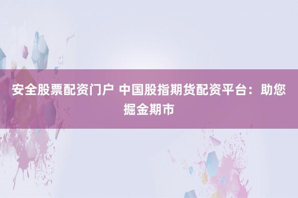 安全股票配资门户 中国股指期货配资平台：助您掘金期市