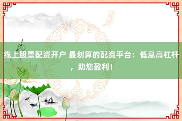 线上股票配资开户 最划算的配资平台:低息高杠杆,助您盈利!