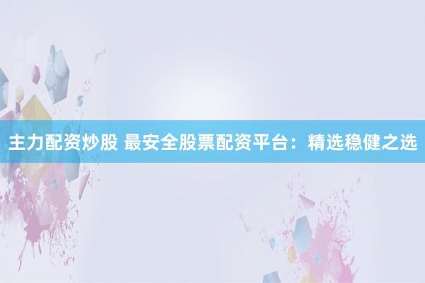 主力配资炒股 最安全股票配资平台:精选稳健之选