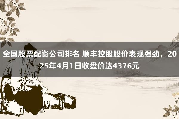 全国股票配资公司排名 顺丰控股股价表现强劲,2025年4月1日收盘价达4376元