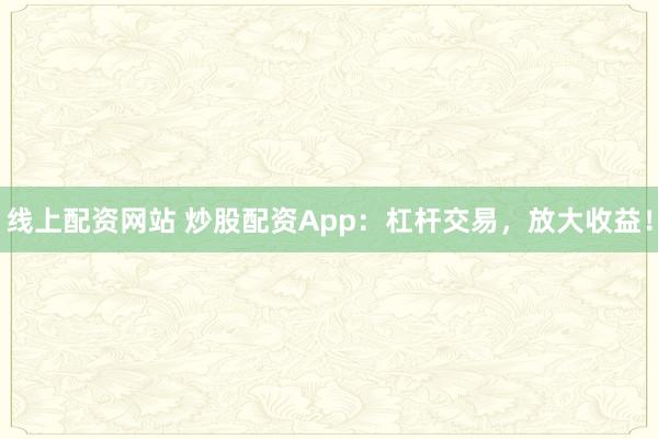 线上配资网站 炒股配资App：杠杆交易，放大收益！
