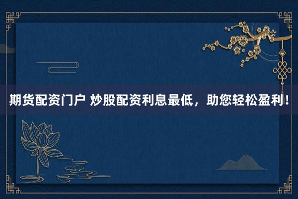 期货配资门户 炒股配资利息最低，助您轻松盈利！