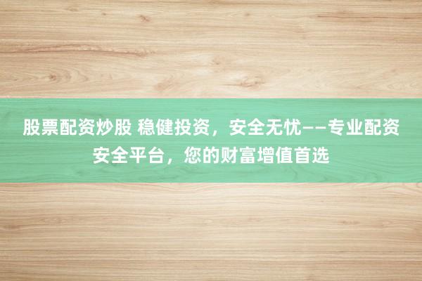股票配资炒股 稳健投资，安全无忧——专业配资安全平台，您的财富增值首选