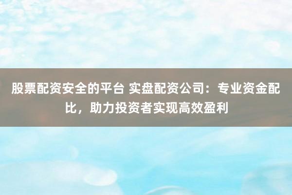 股票配资安全的平台 实盘配资公司:专业资金配比,助力投资者实现高效盈利