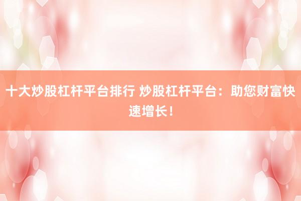 十大炒股杠杆平台排行 炒股杠杆平台:助您财富快速增长!