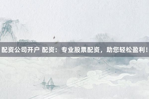 配资公司开户 配资：专业股票配资，助您轻松盈利！