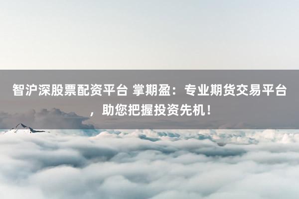 智沪深股票配资平台 掌期盈：专业期货交易平台，助您把握投资先机！