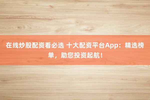 在线炒股配资看必选 十大配资平台App:精选榜单,助您投资起航!